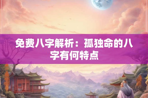 免费八字解析：孤独命的八字有何特点