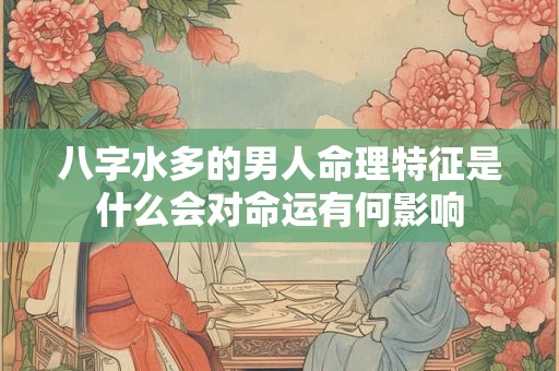 八字水多的男人命理特征是什么会对命运有何影响
