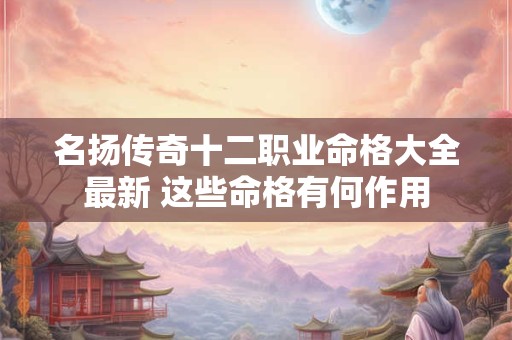 名扬传奇十二职业命格大全最新 这些命格有何作用