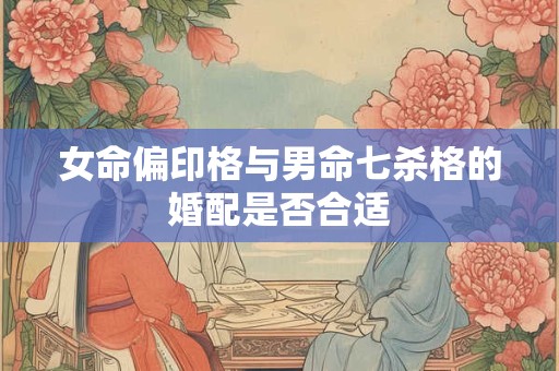 女命偏印格与男命七杀格的婚配是否合适