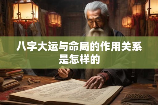 八字大运与命局的作用关系是怎样的