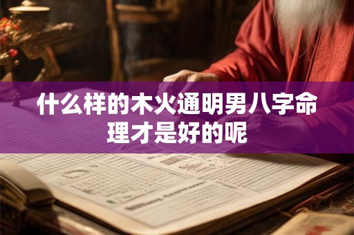 什么样的木火通明男八字命理才是好的呢