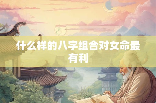 什么样的八字组合对女命最有利