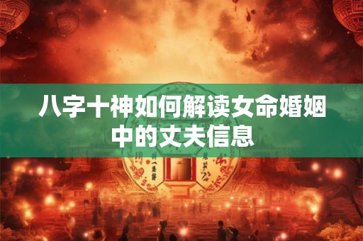 八字十神如何解读女命婚姻中的丈夫信息
