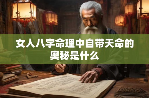 女人八字命理中自带天命的奥秘是什么 女人八字命理中自带天命的奥秘是什么
