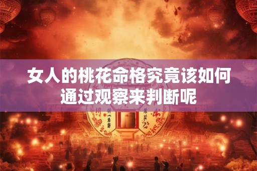 女人的桃花命格究竟该如何通过观察来判断呢