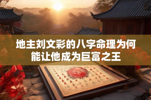 地主刘文彩的八字命理为何能让他成为巨富之王