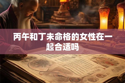 丙午和丁未命格的女性在一起合适吗