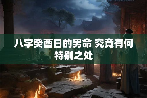 八字癸酉日的男命 究竟有何特别之处