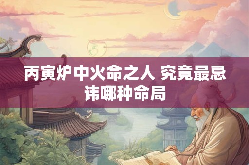 丙寅炉中火命之人 究竟最忌讳哪种命局