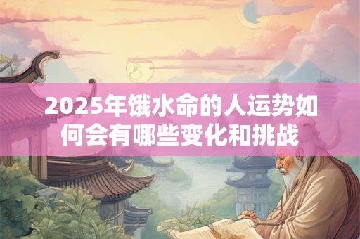 2025年饿水命的人运势如何会有哪些变化和挑战