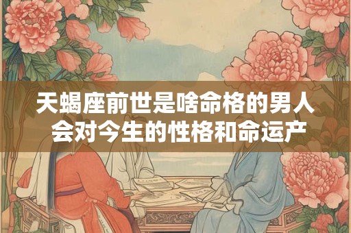 天蝎座前世是啥命格的男人 会对今生的性格和命运产生怎样的影响