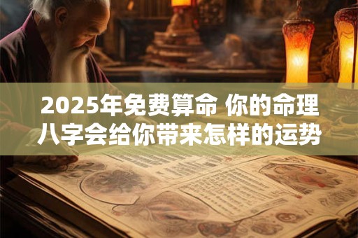 2025年免费算命 你的命理八字会给你带来怎样的运势