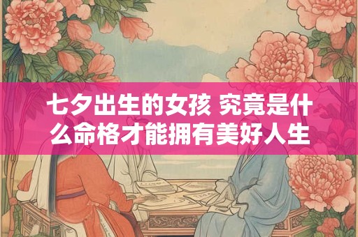 七夕出生的女孩 究竟是什么命格才能拥有美好人生