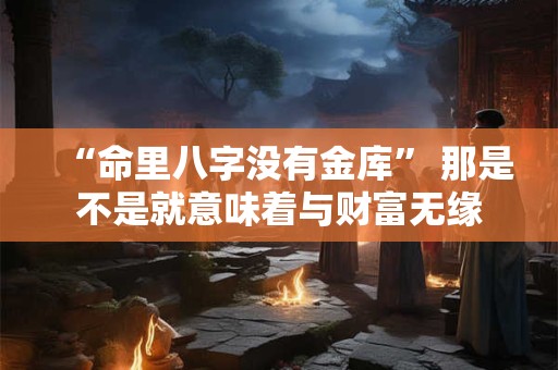 “命里八字没有金库” 那是不是就意味着与财富无缘 “命里八字没有金库” 那是不是就意味着与财富无缘