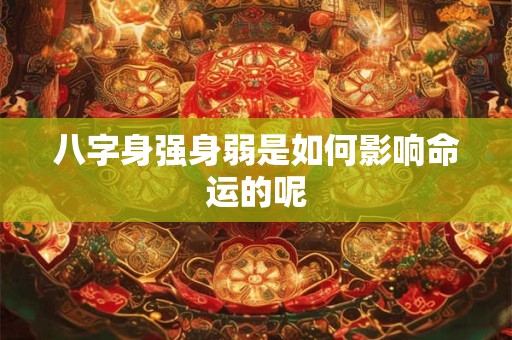 八字身强身弱是如何影响命运的呢