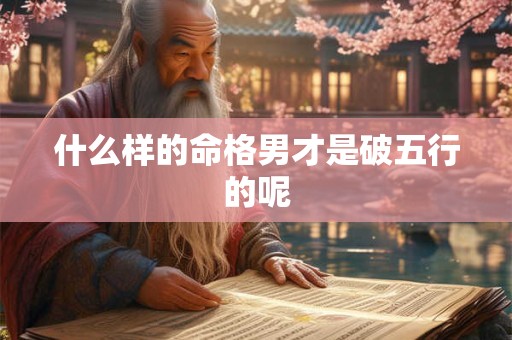 详细阅读:什么样的命格男才是破五行的呢 什么样的命格男才是破五行的呢