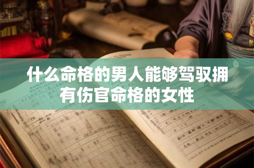 什么命格的男人能够驾驭拥有伤官命格的女性
