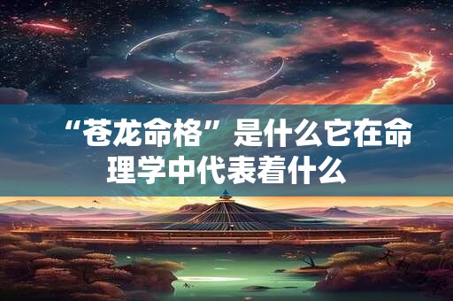 “苍龙命格”是什么它在命理学中代表着什么 “苍龙命格”是什么它在命理学中代表着什么