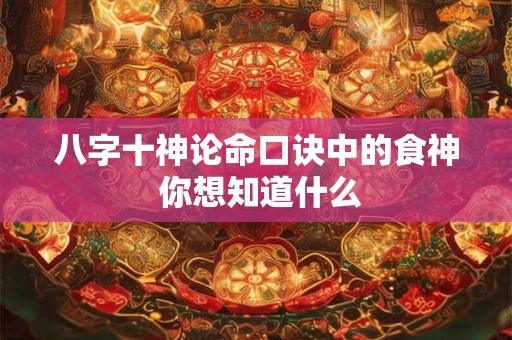 八字十神论命口诀中的食神 你想知道什么