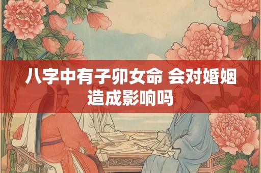 详细阅读:八字中有子卯女命 会对婚姻造成影响吗 八字中有子卯女命 会对婚姻造成影响吗
