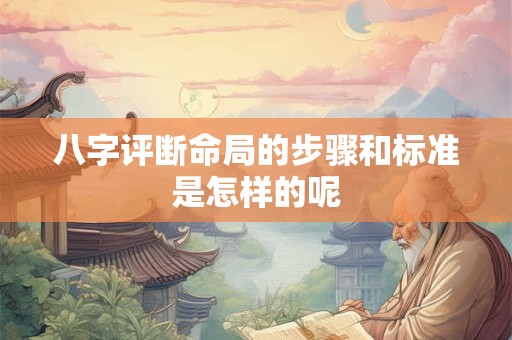 八字评断命局的步骤和标准是怎样的呢