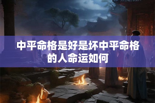 中平命格是好是坏中平命格的人命运如何