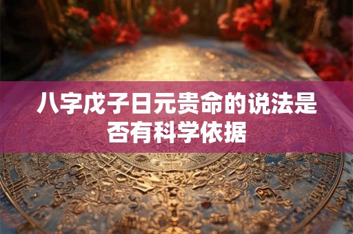 八字戊子日元贵命的说法是否有科学依据 八字戊子日元贵命的说法是否有科学依据