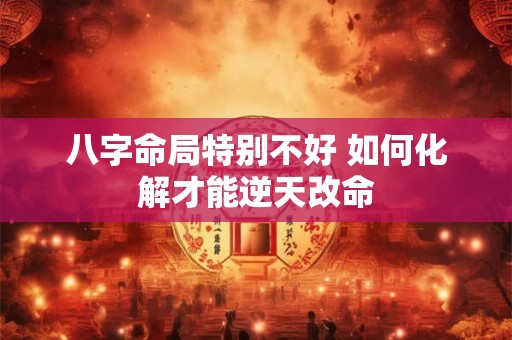 八字命局特别不好 如何化解才能逆天改命