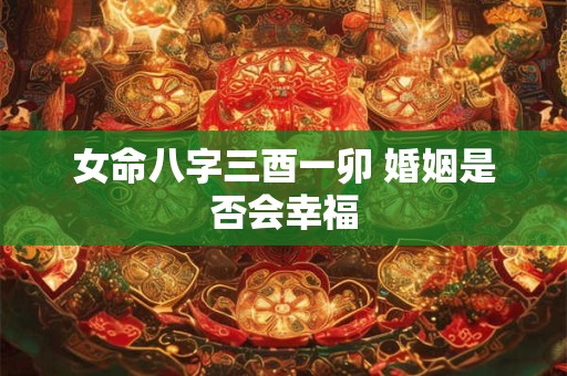 女命八字三酉一卯 婚姻是否会幸福
