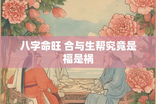 八字命旺 合与生帮究竟是福是祸