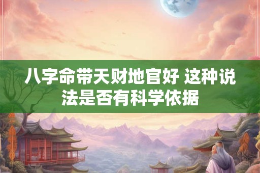八字命带天财地官好 这种说法是否有科学依据