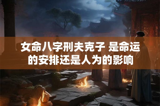 女命八字刑夫克子 是命运的安排还是人为的影响