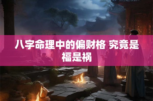 八字命理中的偏财格 究竟是福是祸