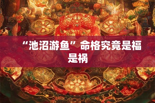 “池沼游鱼”命格究竟是福是祸 “池沼游鱼”命格究竟是福是祸