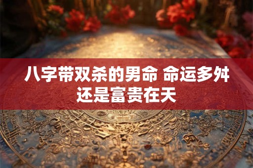 八字带双杀的男命 命运多舛还是富贵在天