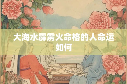 大海水霹雳火命格的人命运如何