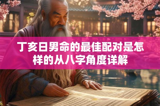 丁亥日男命的最佳配对是怎样的从八字角度详解