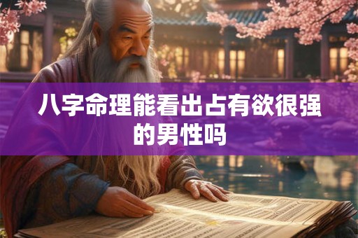八字命理能看出占有欲很强的男性吗