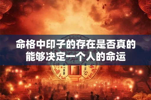 命格中印子的存在是否真的能够决定一个人的命运
