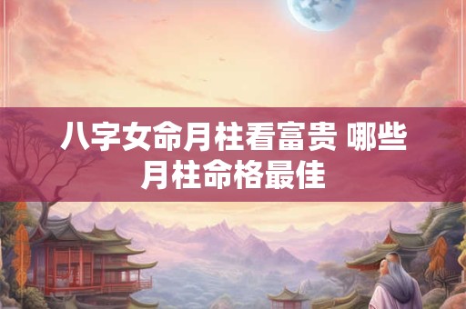八字女命月柱看富贵 哪些月柱命格最佳