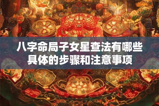 八字命局子女星查法有哪些具体的步骤和注意事项