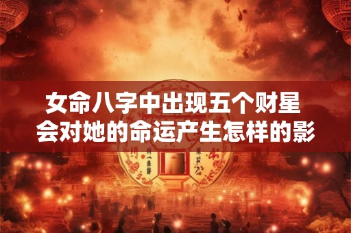 女命八字中出现五个财星 会对她的命运产生怎样的影响呢