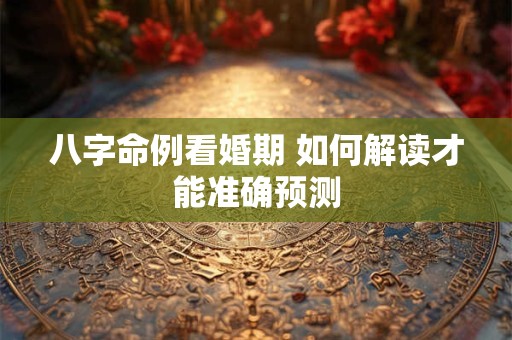 八字命例看婚期 如何解读才能准确预测