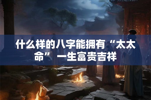 什么样的八字能拥有“太太命” 一生富贵吉祥