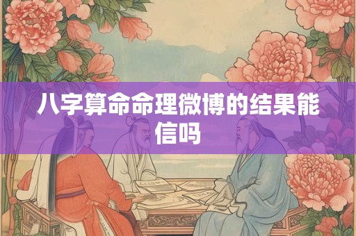 八字算命命理微博的结果能信吗