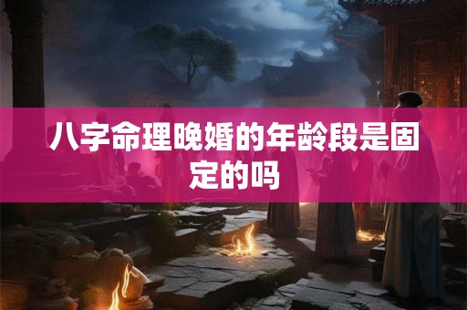 八字命理晚婚的年龄段是固定的吗