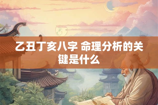 乙丑丁亥八字 命理分析的关键是什么