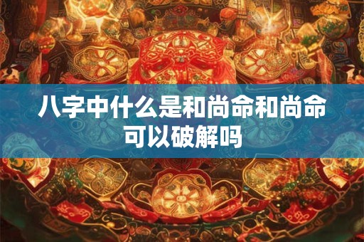 八字中什么是和尚命和尚命可以破解吗