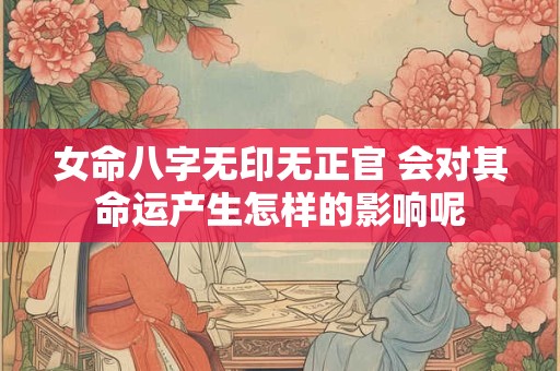 女命八字无印无正官 会对其命运产生怎样的影响呢